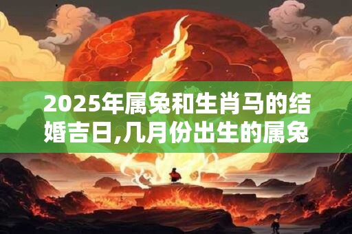 2025年属兔和生肖马的结婚吉日,几月份出生的属兔人命好