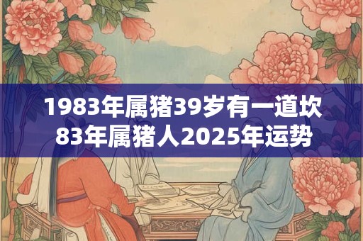 1983年属猪39岁有一道坎 83年属猪人2025年运势