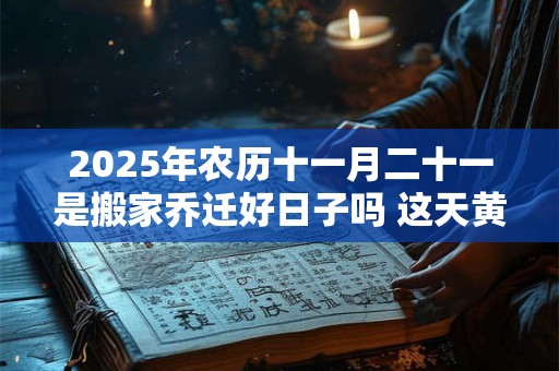 2025年农历十一月二十一是搬家乔迁好日子吗 这天黄历宜忌