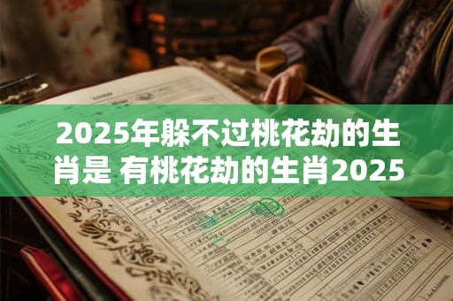 2025年躲不过桃花劫的生肖是 有桃花劫的生肖2025
