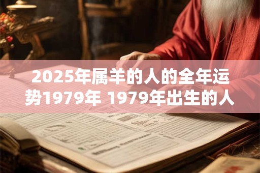 2025年属羊的人的全年运势1979年 1979年出生的人2025年属羊全年运势如何