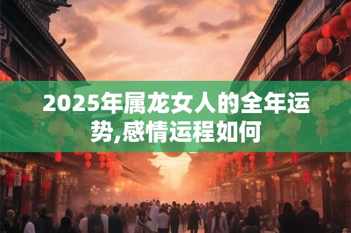 2025年属龙女人的全年运势,感情运程如何