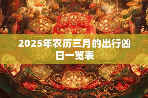2025年农历三月的出行凶日一览表