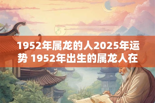 1952年属龙的人2025年运势 1952年出生的属龙人在2025年的运势如何