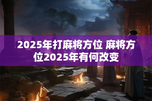 2025年打麻将方位 麻将方位2025年有何改变