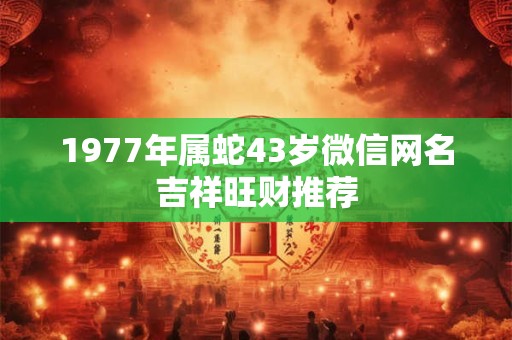 1977年属蛇43岁微信网名吉祥旺财推荐