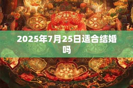 2025年7月25日适合结婚吗