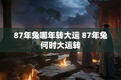 87年兔哪年转大运 87年兔何时大运转