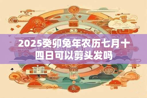 2025癸卯兔年农历七月十四日可以剪头发吗