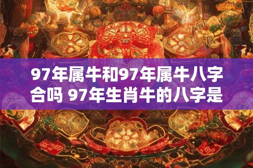 97年属牛和97年属牛八字合吗 97年生肖牛的八字是否合适 97年属牛和97年属牛八字合吗 97年生肖牛的八字是否合适
