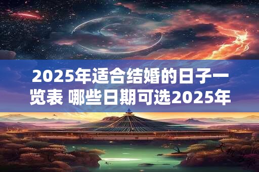 2025年适合结婚的日子一览表 哪些日期可选2025年适合结婚的日子一览表