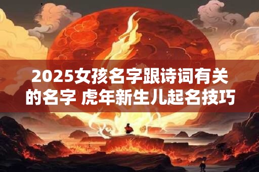 2025女孩名字跟诗词有关的名字 虎年新生儿起名技巧