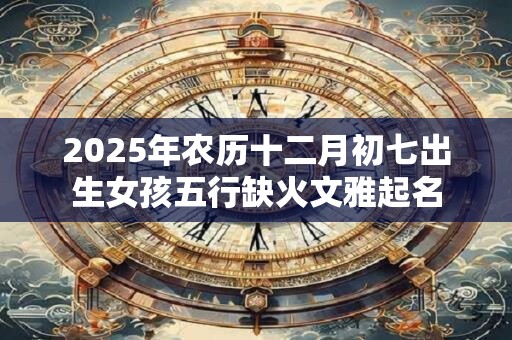 2025年农历十二月初七出生女孩五行缺火文雅起名