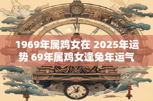 1969年属鸡女在 2025年运势 69年属鸡女逢兔年运气怎么样