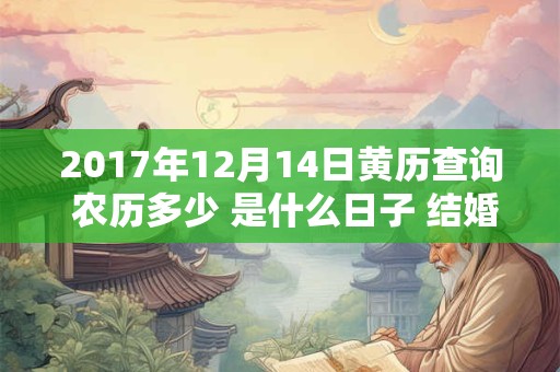 2017年12月14日黄历查询 农历多少 是什么日子 结婚吉时 2017年12月14日黄历查询 农历多少 是什么日子 结婚吉时