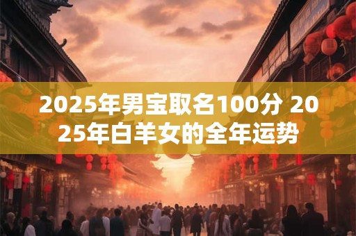 2025年男宝取名100分 2025年白羊女的全年运势