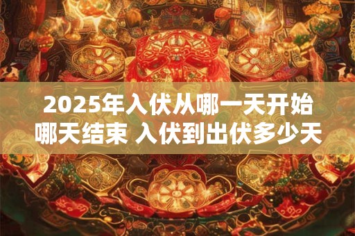 2025年入伏从哪一天开始哪天结束 入伏到出伏多少天