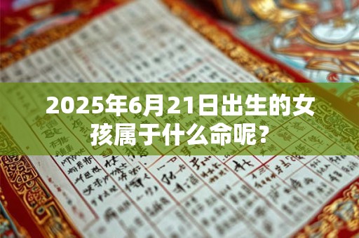 2025年6月21日出生的女孩属于什么命呢？