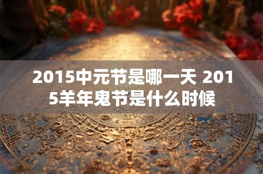 2015中元节是哪一天 2015羊年鬼节是什么时候