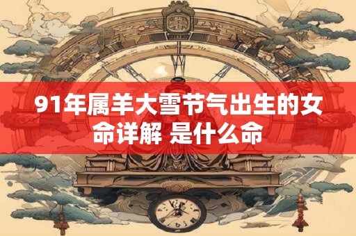 91年属羊大雪节气出生的女命详解 是什么命