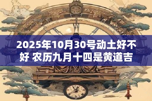 2025年10月30号动土好不好 农历九月十四是黄道吉日吗