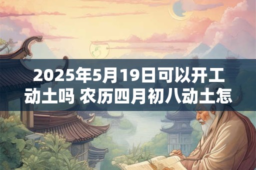 2025年5月19日可以开工动土吗 农历四月初八动土怎么样 2025年5月19日可以开工动土吗 农历四月初八动土怎么样
