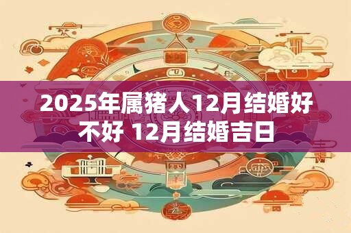 2026年属猪人12月结婚好不好 12月结婚吉日