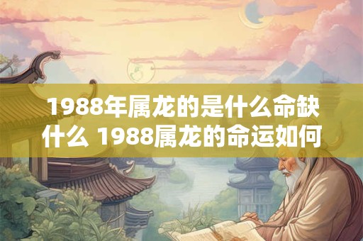 1988年属龙的是什么命缺什么 1988属龙的命运如何存在哪些缺憾