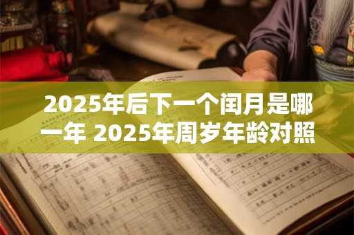 2025年后下一个闰月是哪一年 2025年周岁年龄对照表