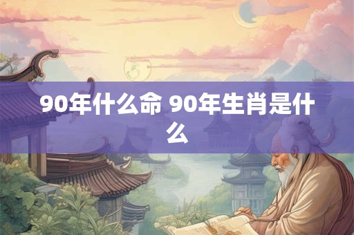90年什么命 90年生肖是什么