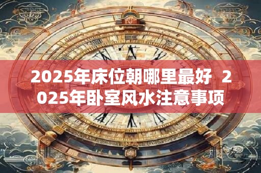 2025年床位朝哪里最好  2025年卧室风水注意事项
