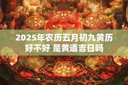 2025年农历五月初九黄历好不好 是黄道吉日吗