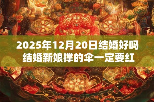 2026年12月20日结婚好吗 结婚新娘撑的伞一定要红色吗