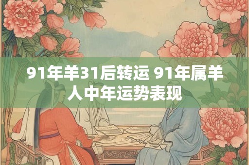 91年羊31后转运 91年属羊人中年运势表现 91年羊31后转运 91年属羊人中年运势表现