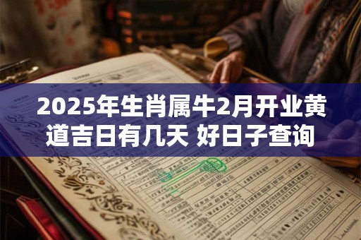 2025年生肖属牛2月开业黄道吉日有几天 好日子查询 2025年生肖属牛2月开业黄道吉日有几天 好日子查询