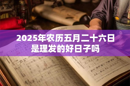 2025年农历五月二十六日是理发的好日子吗