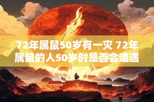 72年属鼠50岁有一灾 72年属鼠的人50岁时是否会遭遇灾难