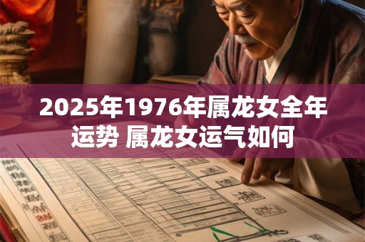 2025年1976年属龙女全年运势 属龙女运气如何