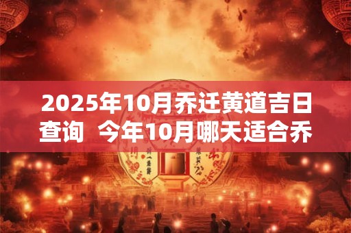 2025年10月乔迁黄道吉日查询  今年10月哪天适合乔迁