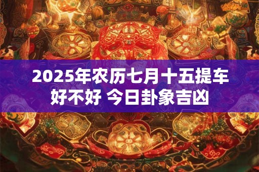 2025年农历七月十五提车好不好 今日卦象吉凶
