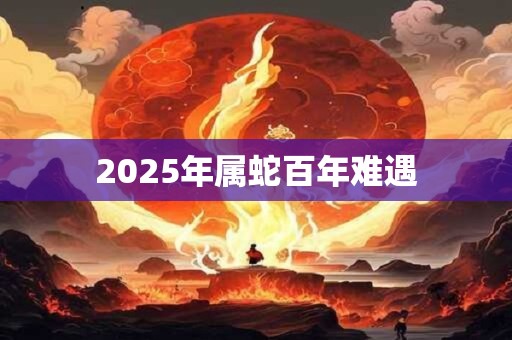 2025年属蛇百年难遇 2025年属蛇百年难遇