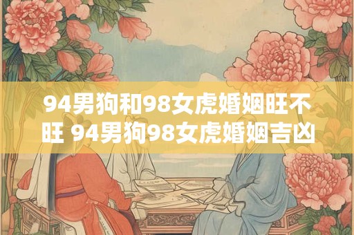 94男狗和98女虎婚姻旺不旺 94男狗98女虎婚姻吉凶如何