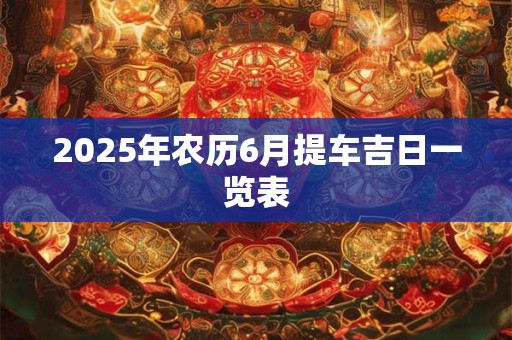 2026年农历6月提车吉日一览表 2026年农历6月提车吉日一览表