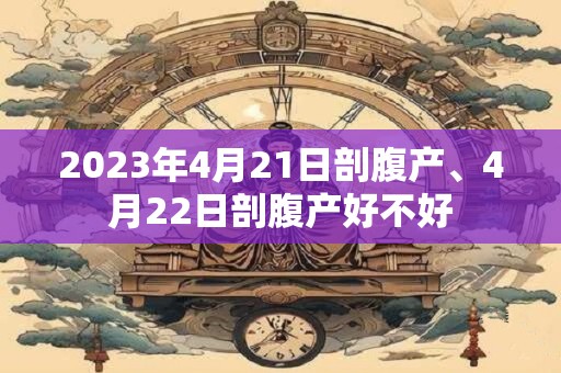 2023年4月21日剖腹产、4月22日剖腹产好不好