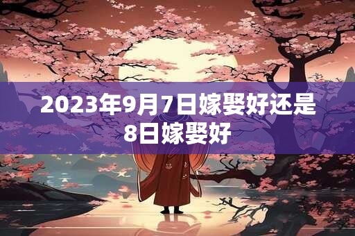 2023年9月7日嫁娶好还是8日嫁娶好