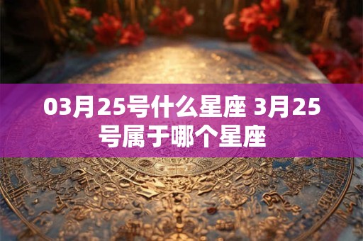 03月25号什么星座 3月25号属于哪个星座 03月25号什么星座 3月25号属于哪个星座