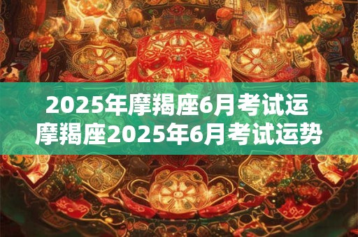 2025年摩羯座6月考试运 摩羯座2025年6月考试运势如何