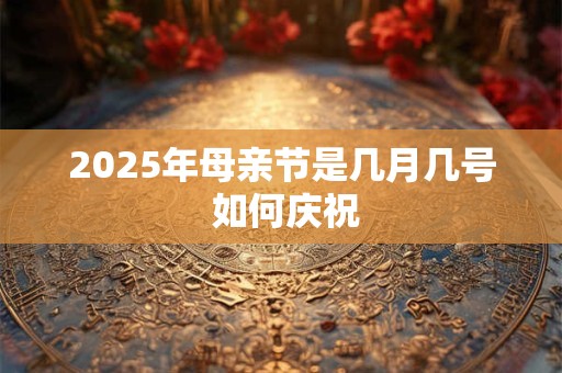 2025年母亲节是几月几号 如何庆祝
