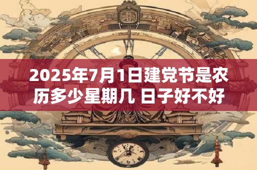 2025年7月1日建党节是农历多少星期几 日子好不好