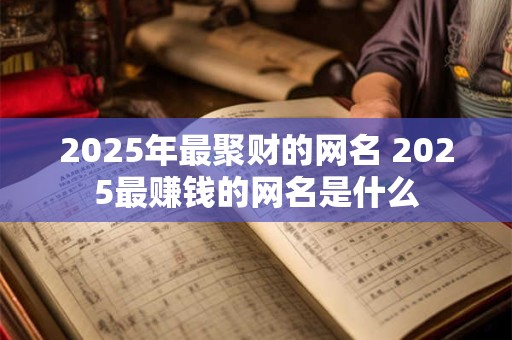 2025年最聚财的网名 2025最赚钱的网名是什么